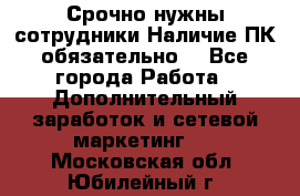 Срочно нужны сотрудники.Наличие ПК обязательно! - Все города Работа » Дополнительный заработок и сетевой маркетинг   . Московская обл.,Юбилейный г.